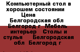 Компьютерный стол в хорошем состоянии  › Цена ­ 2 800 - Белгородская обл., Белгород г. Мебель, интерьер » Столы и стулья   . Белгородская обл.,Белгород г.